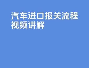 汽车进口报关流程视频讲解