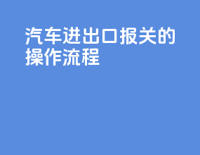 汽车进出口报关的操作流程