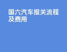 国六汽车报关流程及费用