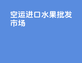 空运进口水果批发市场