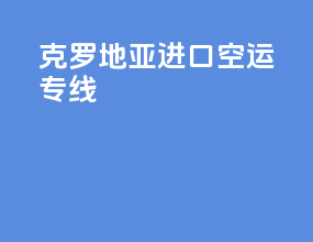 克罗地亚进口空运专线