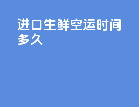 进口生鲜空运时间多久