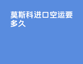 莫斯科进口空运要多久