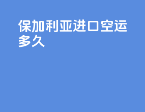 保加利亚进口空运多久
