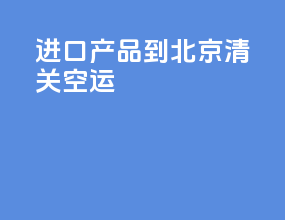 进口产品到北京清关空运