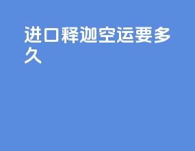 进口释迦空运要多久