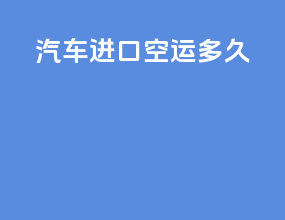 汽车进口空运多久