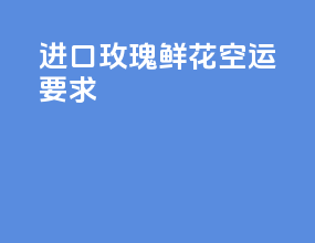进口玫瑰鲜花空运要求