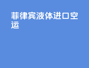菲律宾液体进口空运