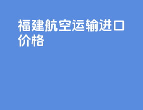 福建航空运输进口价格