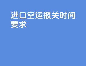 进口空运报关时间要求