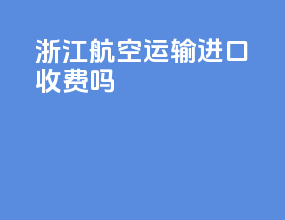 浙江航空运输进口收费吗