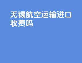 无锡航空运输进口收费吗