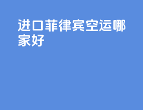 进口菲律宾空运哪家好