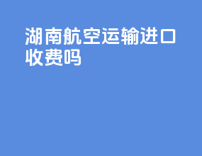 湖南航空运输进口收费吗