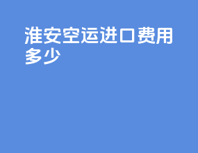 淮安空运进口费用多少