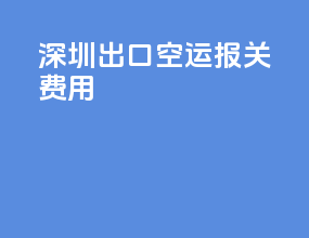 深圳出口空运报关费用