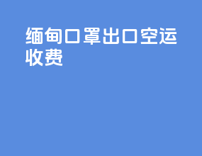 缅甸口罩出口空运收费