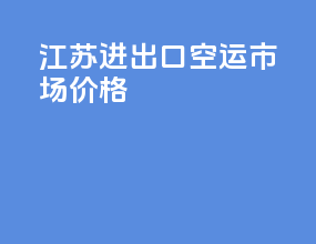 江苏进出口空运市场价格