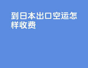 到日本出口空运怎样收费
