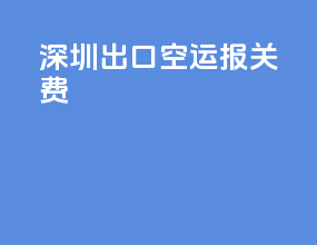 深圳出口空运报关费
