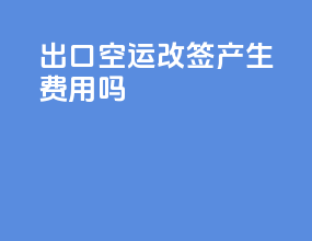 出口空运改签产生费用吗