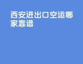 西安进出口空运哪家靠谱