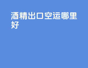 酒精出口空运哪里好