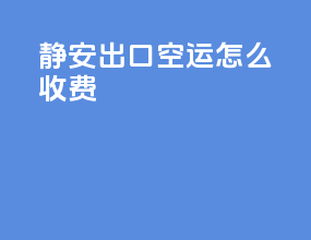 静安出口空运怎么收费