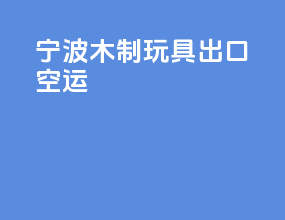 宁波木制玩具出口空运