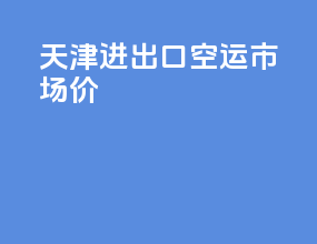 天津进出口空运市场价