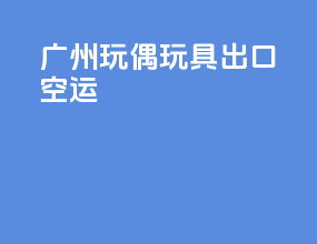 广州玩偶玩具出口空运