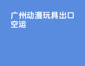 广州动漫玩具出口空运