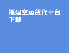 福建空运货代平台下载