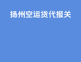 扬州空运货代报关