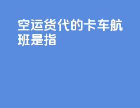空运货代的卡车航班是指