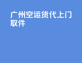广州空运货代上门取件