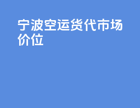 宁波空运货代市场价位