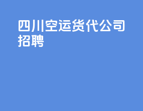 四川空运货代公司招聘
