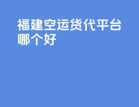 福建空运货代平台哪个好