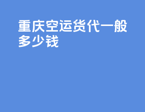 重庆空运货代一般多少钱