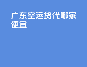 广东空运货代哪家便宜