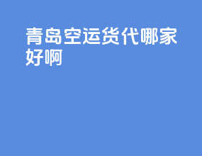 青岛空运货代哪家好啊