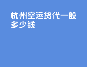 杭州空运货代一般多少钱