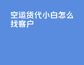 空运货代小白怎么找客户