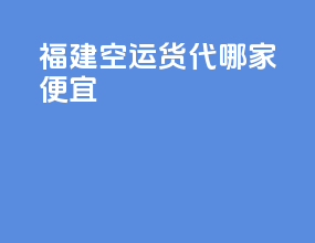 福建空运货代哪家便宜
