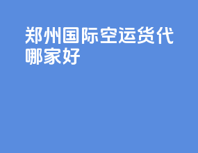 郑州国际空运货代哪家好