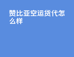 赞比亚空运货代怎么样