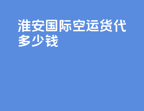 淮安国际空运货代多少钱