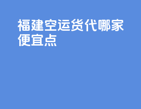 福建空运货代哪家便宜点